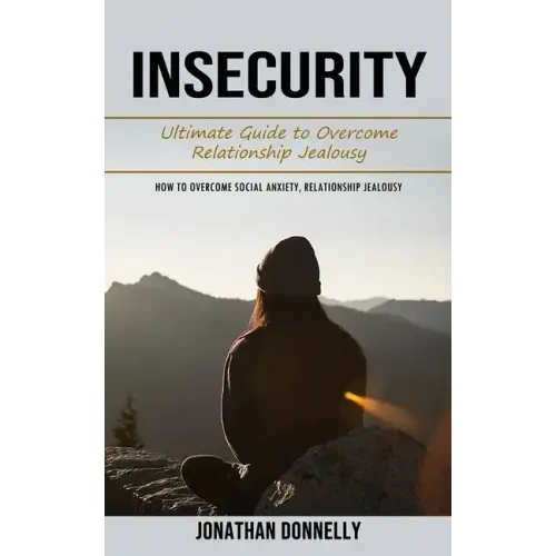 Insecurity: Ultimate Guide to Overcome Relationship Jealousy (How to Overcome Social Anxiety, Relationship Jealousy)