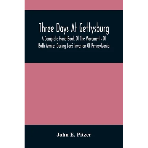 Three Days At Gettysburg: A Complete Hand-Book Of The Movements Of Both Armies During Lee'S Invasion Of Pennsylvania, And His Return To Virginia