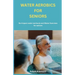 Water Aerobics For Seniors: No-impact water Workouts And Water Exercises For Seniors