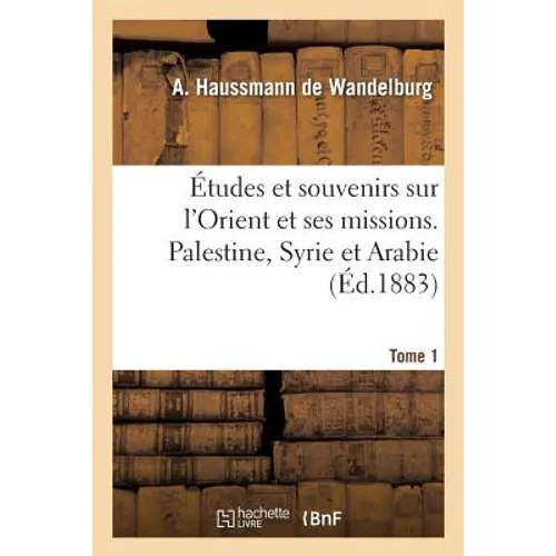 Études Et Souvenirs Sur l'Orient Et Ses Missions. Palestine, Syrie Et Arabie. Tome 1
