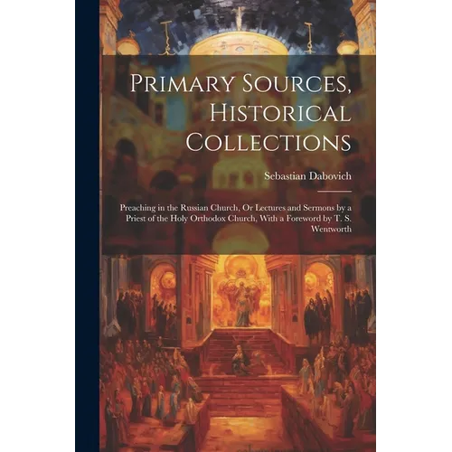 Primary Sources, Historical Collections: Preaching in the Russian Church, Or Lectures and Sermons by a Priest of the Holy Orthodox Church, With a Fore