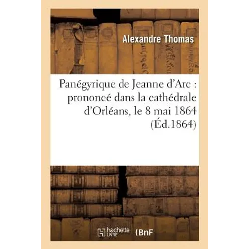 Panégyrique de Jeanne d'Arc: Prononcé Dans La Cathédrale d'Orléans, Le 8 Mai 1864
