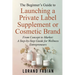 The Beginner's Guide to Launching a Private Label Supplement or Cosmetic Brand: From Concept to Market: a Step-By-Step Guide for Wellness Entrepreneur