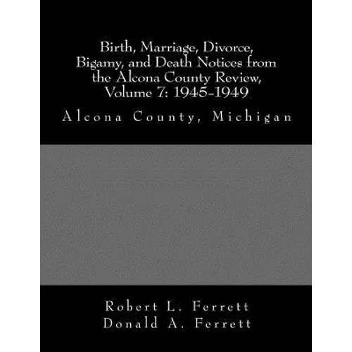 Birth, Marriage, Divorce, Bigamy, and Death Notices from the Alcona County Review, Volume 7: 1945-1949: Alcona County, Michigan
