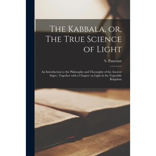 The Kabbala, or, The True Science of Light: an Introduction to the Philosophy and Theosophy of the Ancient Sages: Together With a Chapter on Light in