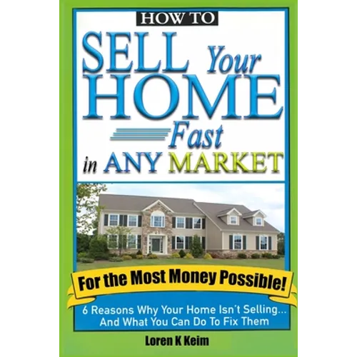 How to Sell Your Home Fast in Any Market For the Most Money Possible: 6 Reasons Why Your Home Isn't Selling... And What You Can Do To Fix Them