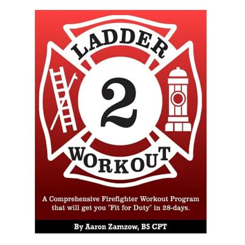 Ladder 2 Workout: A Comprehensive Firefighter Workout Program that will get you Fit for Duty in 28-days.