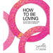 How to Be Loving: As Your Heart Is Breaking Open and Our World Is Waking Up
