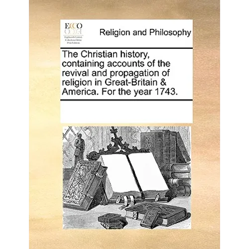 The Christian History, Containing Accounts of the Revival and Propagation of Religion in Great-Britain & America. for the Year 1743.