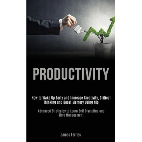 Productivity: How to Wake Up Early and Increase Creativity, Critical Thinking and Boost Memory Using Nlp (Advanced Strategies to Learn Self Discipline