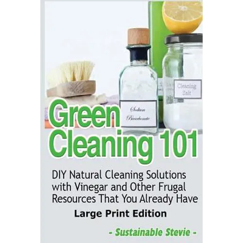 Green Cleaning 101 (Large Print Edition): DIY Natural Cleaning Solutions with Vinegar and Other Frugal Resources That You Already Have
