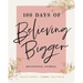 100 Days of Believing Bigger