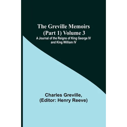 The Greville Memoirs (Part 1) Volume 3; A Journal of the Reigns of King George IV and King William IV
