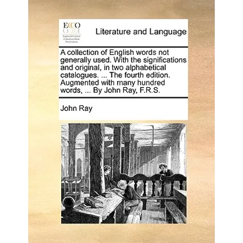 A Collection of English Words Not Generally Used. with the Significations and Original, in Two Alphabetical Catalogues. ... the Fourth Edition. Augmen