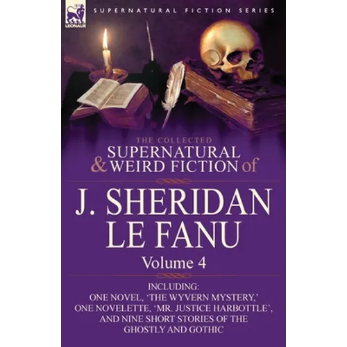 The Collected Supernatural and Weird Fiction of J. Sheridan Le Fanu: Volume 4-Including One Novel, 'The Wyvern Mystery, ' One Novelette, 'Mr. Justice