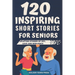 120 Inspiring Short Stories for Seniors: Easy to Read Uplifting Stories of Joy, Love and Resilience