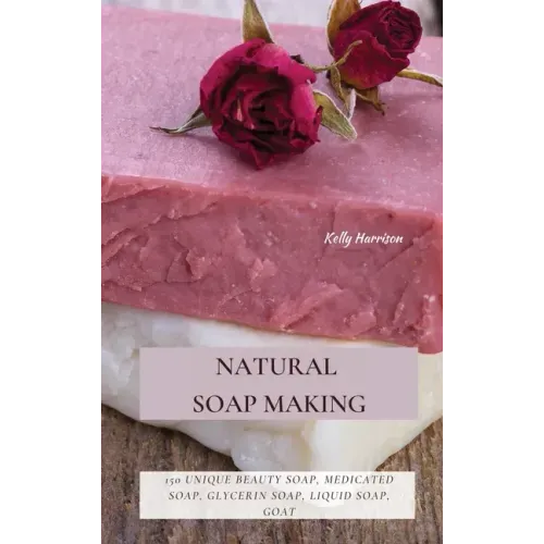 Natural Soap Making: 150 Unique Beauty Soap, Medicated Soap, Glycerin Soap, Liquid Soap, Goat Milk Soap & So Much More