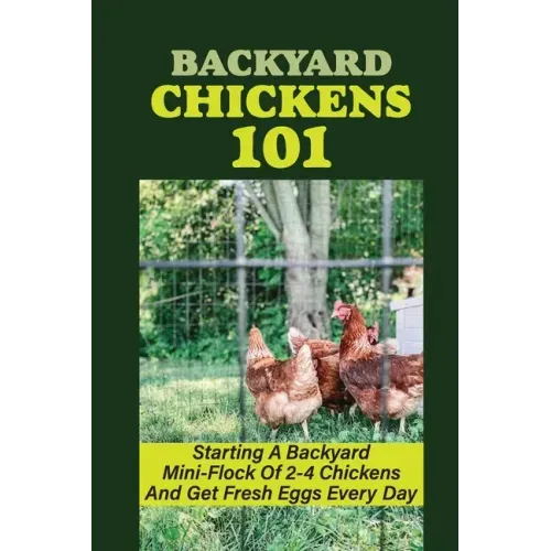Backyard Chickens 101: Starting A Backyard Mini-Flock Of 2-4 Chickens And Get Fresh Eggs Every Day: How Do You Start Raising Backyard Chicken