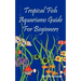 Tropical Fish Aquariums Guide for Beginners: All You Need to Know to Set Up and Maintain a Beautiful Tropical Fish Aquarium Today.