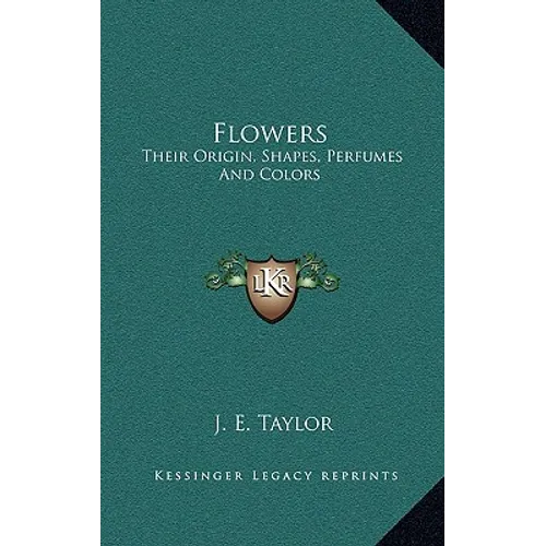 Flowers: Their Origin, Shapes, Perfumes And Colors