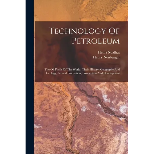 Technology Of Petroleum: The Oil Fields Of The World, Their History, Geography And Geology, Annual Production, Prospection And Development