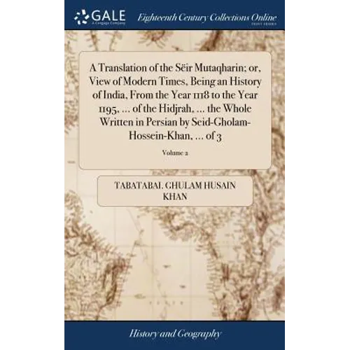 A Translation of the Sëir Mutaqharin; or, View of Modern Times, Being an History of India, From the Year 1118 to the Year 1195, ... of the Hidjrah, ..
