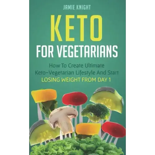 Keto for Vegetarians: How to Create Ultimate Keto-Vegetarian Lifestyle and Start Losing Weight from Day 1