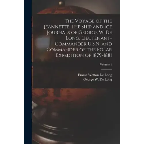 The Voyage of the Jeannette. The Ship and ice Journals of George W. De Long, Lieutenant-commander U.S.N. and Commander of the Polar Expedition of 1879