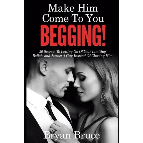 Mаkе Hіm Cоmе Tо Yоu BEGGING!: 39 Secrets To Letting Go Of Your Limiting Beliefs and Attrасt A G