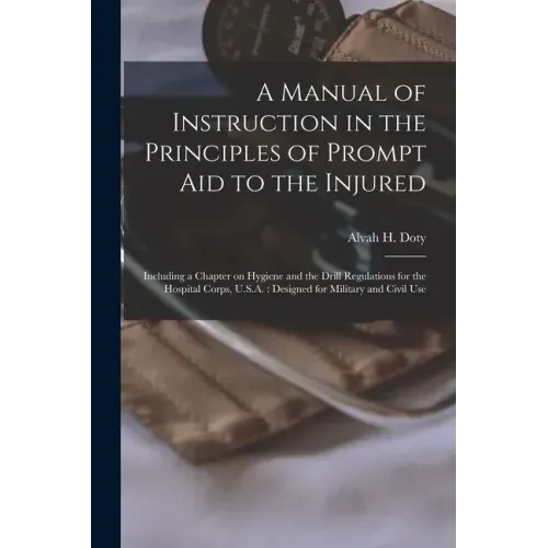 A Manual of Instruction in the Principles of Prompt Aid to the Injured: Including a Chapter on Hygiene and the Drill Regulations for the Hospital Corp