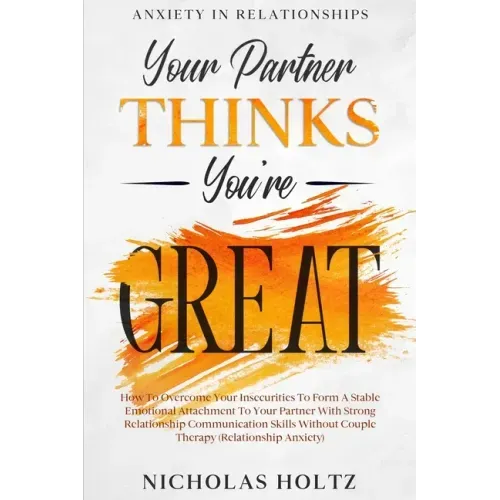 Anxiety In Relationships: Your Partner Thinks You're Great - How To Overcome Your Insecurities To Form A Stable Emotional Attachment To Your Par