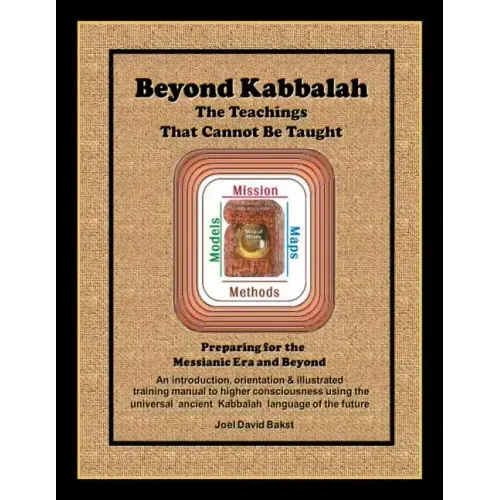 Beyond Kabbalah - The Teachings That Cannot Be Taught: Preparing for the Messianic Era and Beyond - An introduction, orientation & illustrated trainin