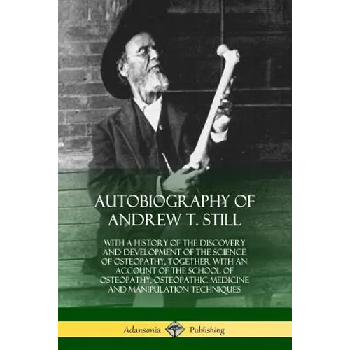 Autobiography of Andrew T. Still: With a History of the Discovery and Development of the Science of Osteopathy, Together with an Account of the School