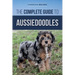 The Complete Guide to Aussiedoodles: Finding, Caring For, Training, Feeding, Socializing, and Loving Your New Aussidoodle