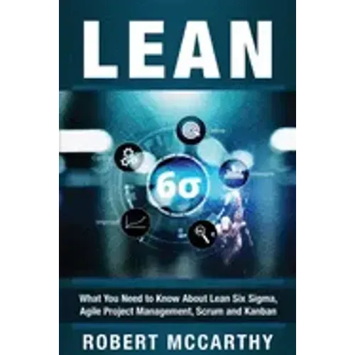 Lean: What You Need to Know About Lean Six Sigma, Agile Project Management, Scrum and Kanban