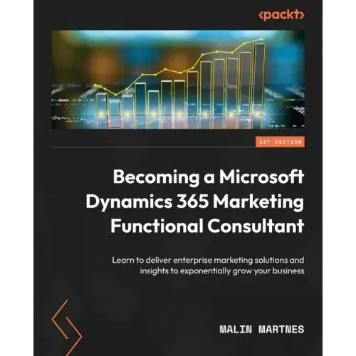 Becoming a Microsoft Dynamics 365 Marketing Functional Consultant: Learn to deliver enterprise marketing solutions and insights to exponentially grow