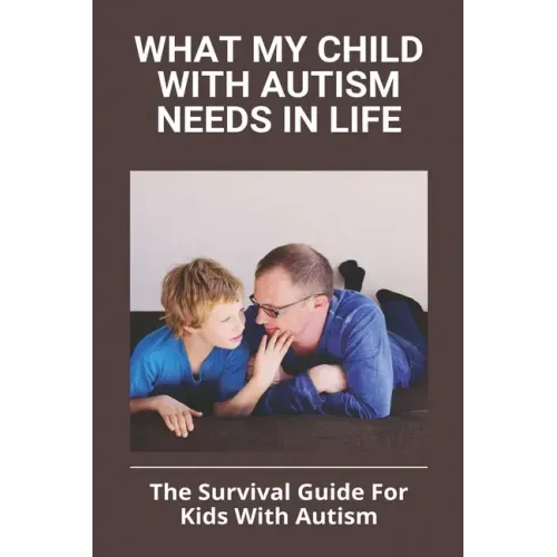 What My Child With Autism Needs In Life: The Survival Guide For Kids With Autism: Autistic Child Behavior Problems