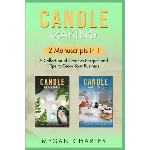 Candle Making: 2 Manuscripts in 1 - A Collection of Creative Recipes and Tips to Grow Your Business
