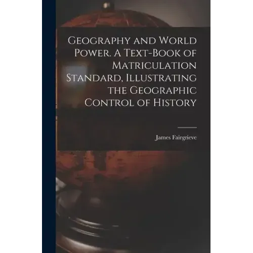 Geography and World Power. A Text-book of Matriculation Standard, Illustrating the Geographic Control of History