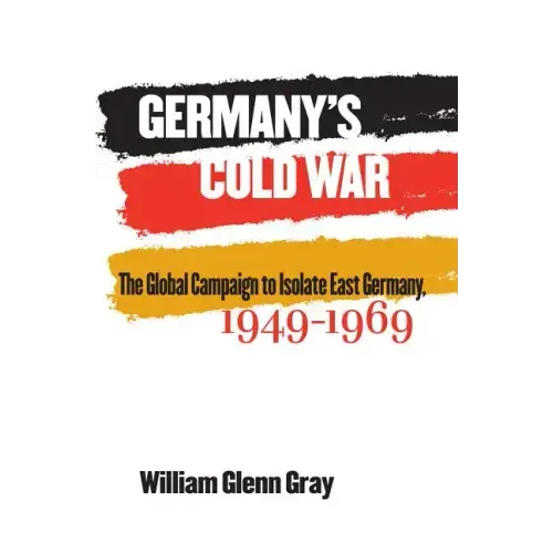 Germany's Cold War: The Global Campaign to Isolate East Germany, 1949-1969