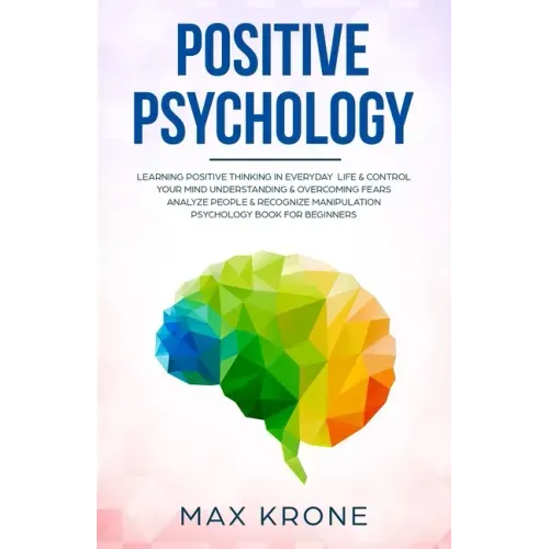 Positive Psychology: Learning positive thinking in everyday life & control your mind - Understanding & overcoming fears - Analyze people &