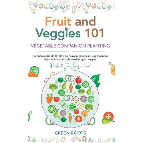 Fruit and Veggies 101 - Vegetable Companion Planting: Companion Guide On How To Grow Vegetables Using Essential, Organic & Sustainable Gardening Strat