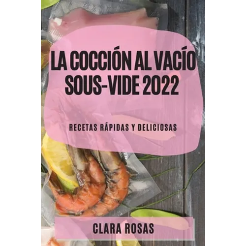 La Cocción al Vacío Sous-Vide 2022: Recetas Rápidas Y Deliciosas