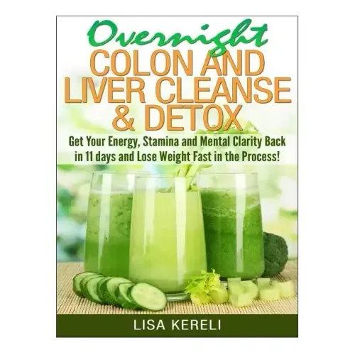 Overnight Colon and Liver Cleanse & Detox: Get Your Energy, Stamina and Mental Clarity Back in 11 days and Lose Weight Fast in the Process!