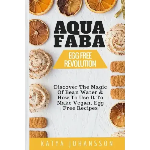 Aquafaba: Egg Free Revolution: Discover The Magic Of Bean Water & How To Use It To Make Vegan, Egg Free Recipes