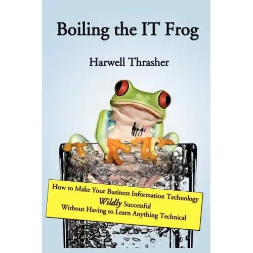 Boiling the IT Frog: How to Make Your Business Information Technology Wildly Successful Without Having to Learn Anything Technical