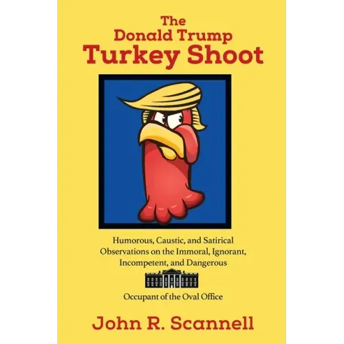 The Donald Trump Turkey Shoot: Humorous, Caustic, and Satirical Observations on the Immoral, Ignorant, Incompetent, & Dangerous Occupant of the Oval O