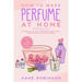How to Make Perfume at Home: DIY Scents for Perfume, Cologne, Deodorant, Beauty Balm, Essential Oils, Body Splash - Includes 14 Unique Aromatherapy Re