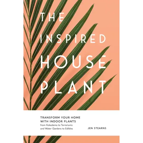 The Inspired Houseplant: Transform Your Home with Indoor Plants from Kokedama to Terrariums and Water Gardens to Edibles