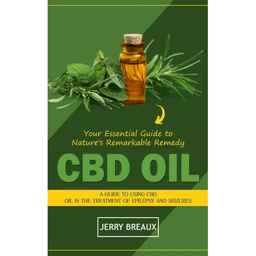 Cbd Oil: Your Essential Guide to Nature's Remarkable Remedy (A Guide to Using Cbd Oil in the Treatment of Epilepsy and Seizures)